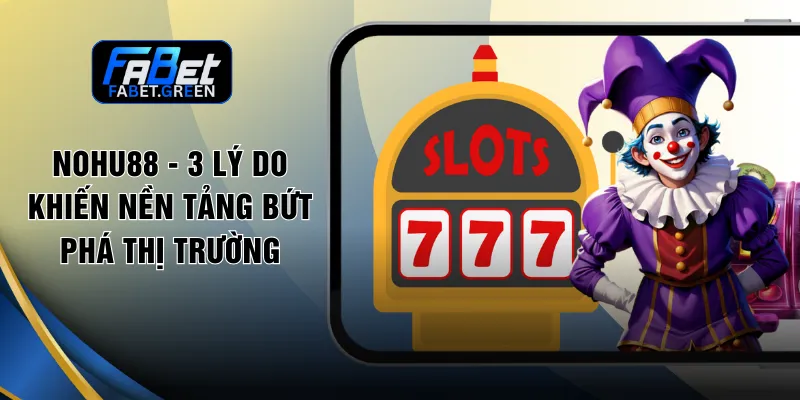 Nohu88 - 3 Lý Do Khiến Nền Tảng Bứt Phá Thị Trường
